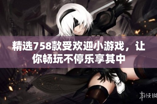 精选758款受欢迎小游戏，让你畅玩不停乐享其中