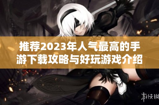 推荐2023年人气最高的手游下载攻略与好玩游戏介绍