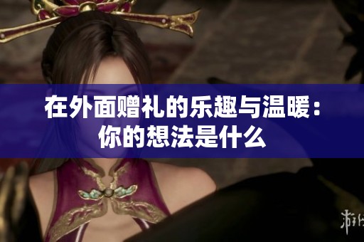 在外面赠礼的乐趣与温暖：你的想法是什么