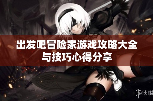 出发吧冒险家游戏攻略大全与技巧心得分享