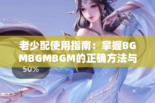 老少配使用指南：掌握BGMBGMBGM的正确方法与技巧