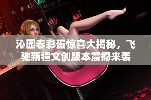 沁园春彩蛋惊喜大揭秘，飞驰新疆文创版本震撼来袭