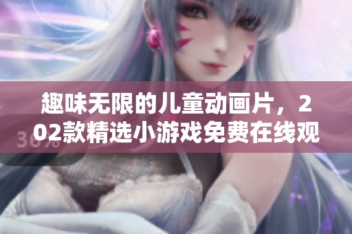 趣味无限的儿童动画片，202款精选小游戏免费在线观看
