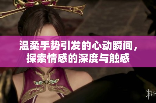 温柔手势引发的心动瞬间，探索情感的深度与触感