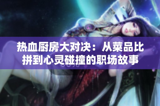 热血厨房大对决：从菜品比拼到心灵碰撞的职场故事