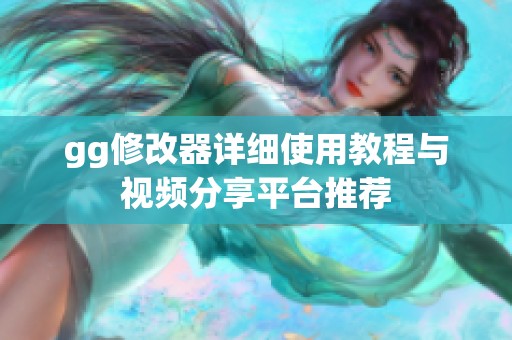 gg修改器详细使用教程与视频分享平台推荐