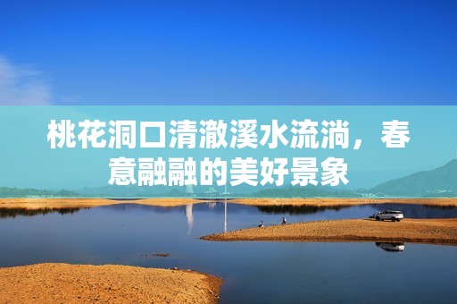桃花洞口清澈溪水流淌，春意融融的美好景象