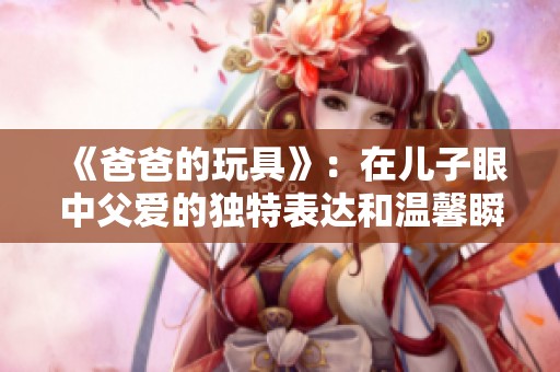《爸爸的玩具》：在儿子眼中父爱的独特表达和温馨瞬间