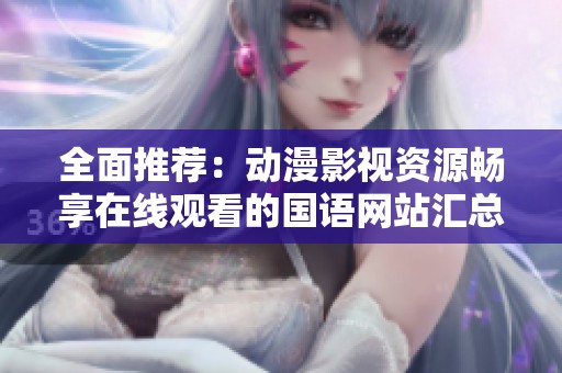 全面推荐：动漫影视资源畅享在线观看的国语网站汇总