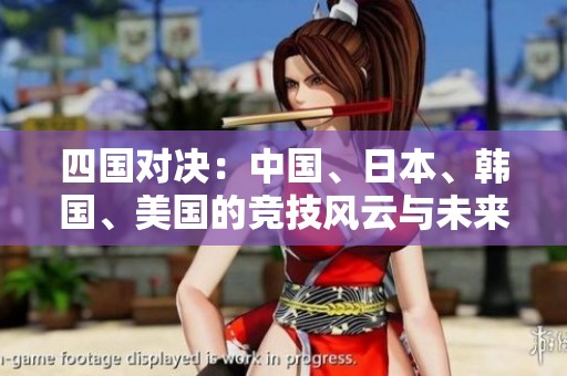 四国对决：中国、日本、韩国、美国的竞技风云与未来展望