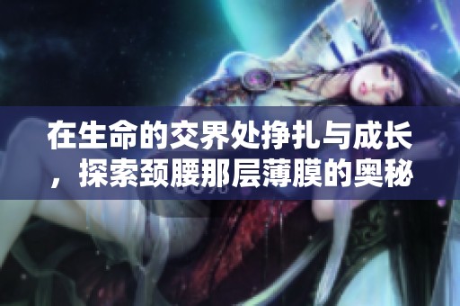 在生命的交界处挣扎与成长，探索颈腰那层薄膜的奥秘