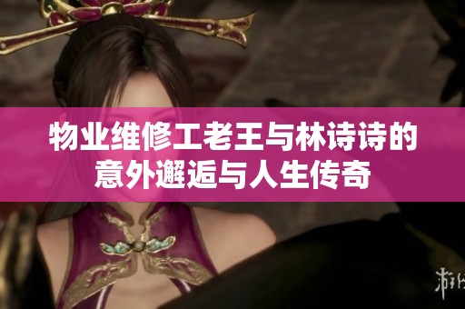 物业维修工老王与林诗诗的意外邂逅与人生传奇