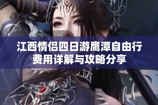 江西情侣四日游鹰潭自由行费用详解与攻略分享