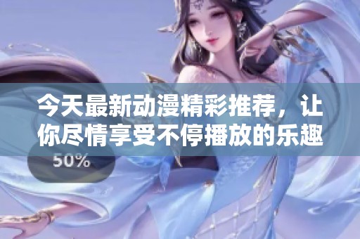 今天最新动漫精彩推荐，让你尽情享受不停播放的乐趣