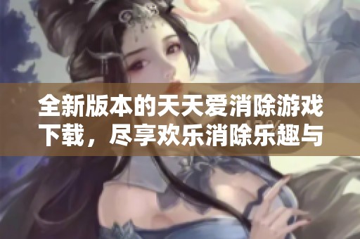 全新版本的天天爱消除游戏下载，尽享欢乐消除乐趣与挑战