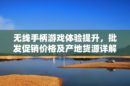 无线手柄游戏体验提升，批发促销价格及产地货源详解