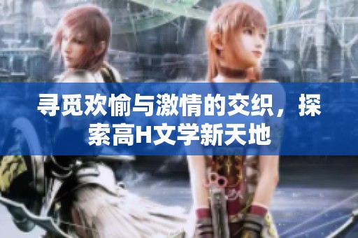 寻觅欢愉与激情的交织，探索高H文学新天地