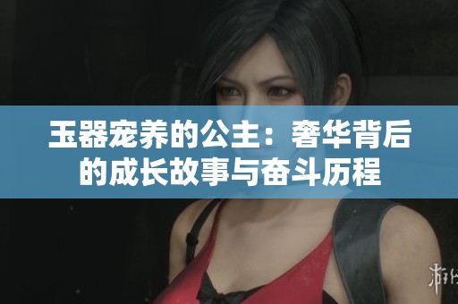 玉器宠养的公主：奢华背后的成长故事与奋斗历程