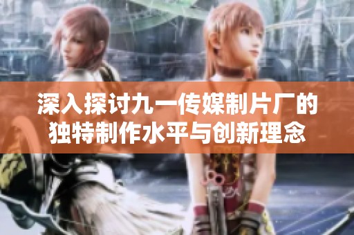 深入探讨九一传媒制片厂的独特制作水平与创新理念