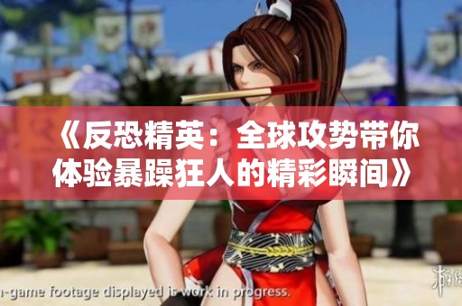 《反恐精英：全球攻势带你体验暴躁狂人的精彩瞬间》