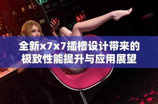 全新x7x7插槽设计带来的极致性能提升与应用展望