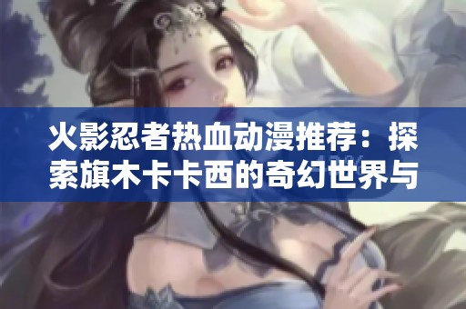 火影忍者热血动漫推荐：探索旗木卡卡西的奇幻世界与游戏合集