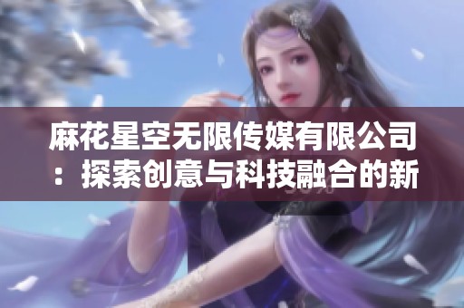 麻花星空无限传媒有限公司：探索创意与科技融合的新纪元