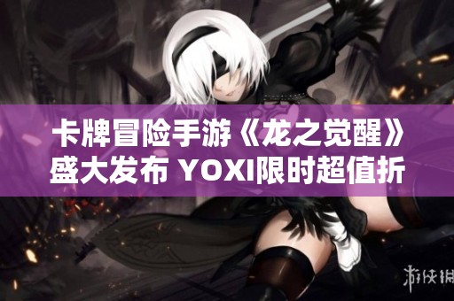 卡牌冒险手游《龙之觉醒》盛大发布 YOXI限时超值折扣等你来享