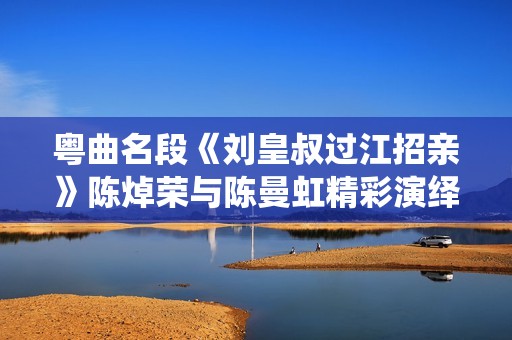 粤曲名段《刘皇叔过江招亲》陈焯荣与陈曼虹精彩演绎在线收听