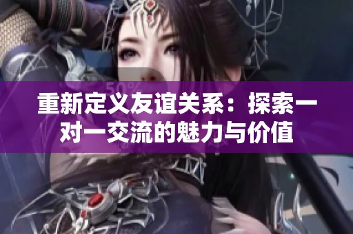 重新定义友谊关系：探索一对一交流的魅力与价值