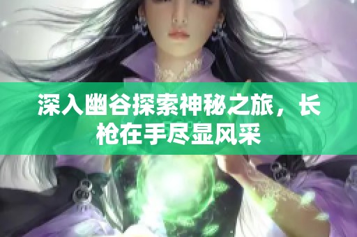 深入幽谷探索神秘之旅，长枪在手尽显风采