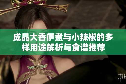 成品大香伊煮与小辣椒的多样用途解析与食谱推荐