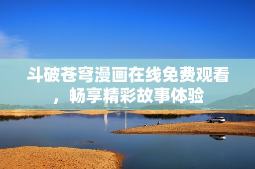 斗破苍穹漫画在线免费观看，畅享精彩故事体验