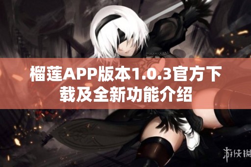 榴莲APP版本1.0.3官方下载及全新功能介绍