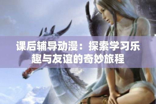 课后辅导动漫：探索学习乐趣与友谊的奇妙旅程