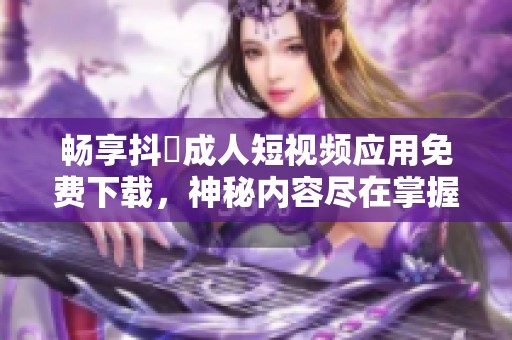 畅享抖抈成人短视频应用免费下载，神秘内容尽在掌握中