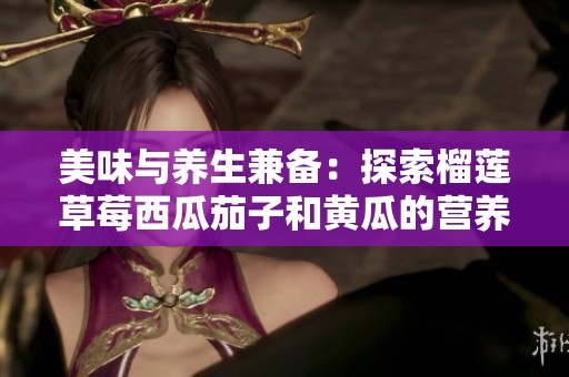 美味与养生兼备：探索榴莲草莓西瓜茄子和黄瓜的营养价值