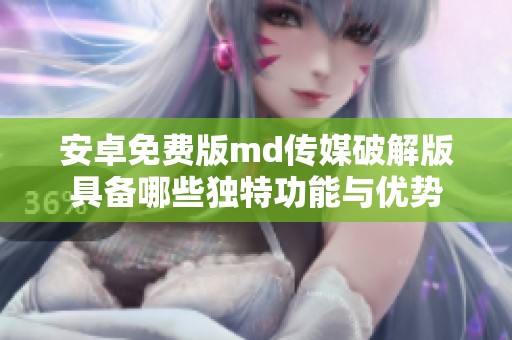 安卓免费版md传媒破解版具备哪些独特功能与优势