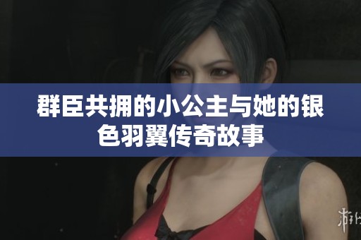 群臣共拥的小公主与她的银色羽翼传奇故事