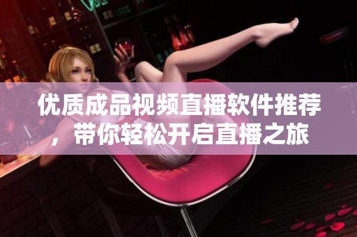 优质成品视频直播软件推荐，带你轻松开启直播之旅