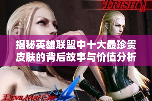 揭秘英雄联盟中十大最珍贵皮肤的背后故事与价值分析