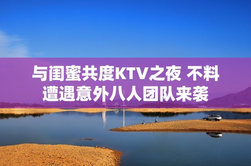 与闺蜜共度KTV之夜 不料遭遇意外八人团队来袭