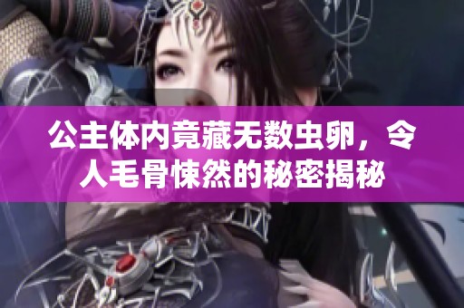 公主体内竟藏无数虫卵，令人毛骨悚然的秘密揭秘