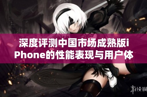 深度评测中国市场成熟版iPhone的性能表现与用户体验