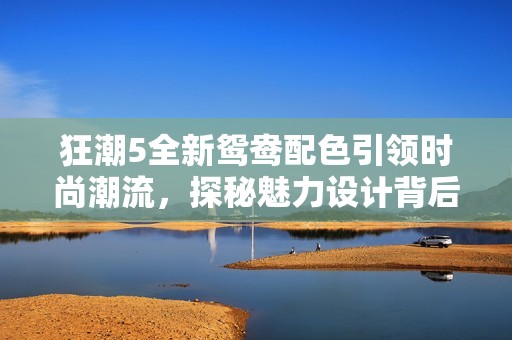 狂潮5全新鸳鸯配色引领时尚潮流，探秘魅力设计背后