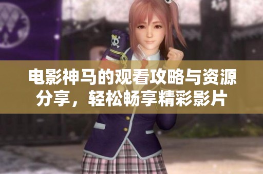 电影神马的观看攻略与资源分享，轻松畅享精彩影片