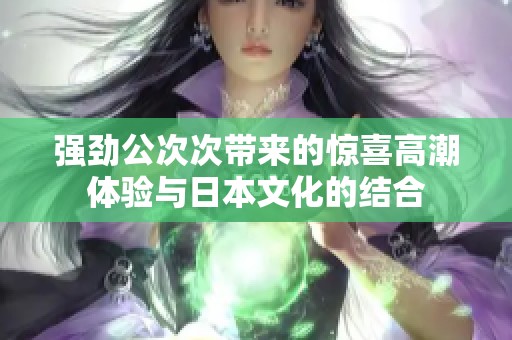 强劲公次次带来的惊喜高潮体验与日本文化的结合