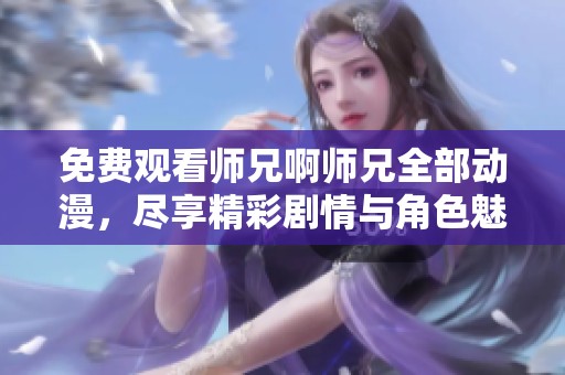 免费观看师兄啊师兄全部动漫，尽享精彩剧情与角色魅力