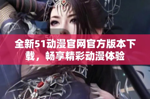 全新51动漫官网官方版本下载，畅享精彩动漫体验