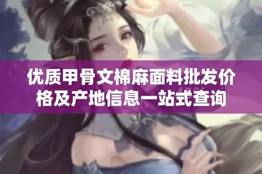 优质甲骨文棉麻面料批发价格及产地信息一站式查询